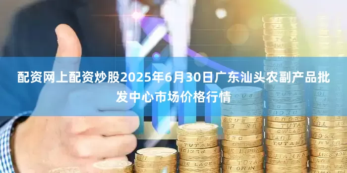 配资网上配资炒股2025年6月30日广东汕头农副产品批发中心市场价格行情
