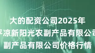 大的配资公司2025年6月30日平凉新阳光农副产品有限公司价格行情