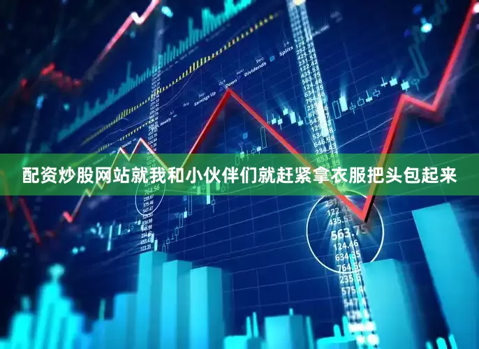 配资炒股网站就我和小伙伴们就赶紧拿衣服把头包起来