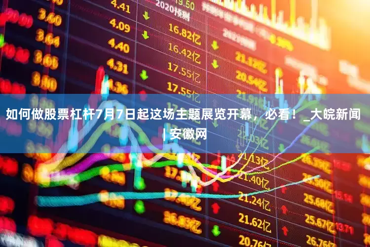 如何做股票杠杆7月7日起这场主题展览开幕，必看！_大皖新闻 | 安徽网