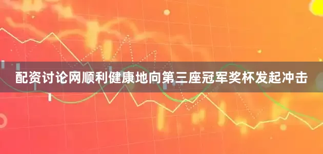 配资讨论网顺利健康地向第三座冠军奖杯发起冲击