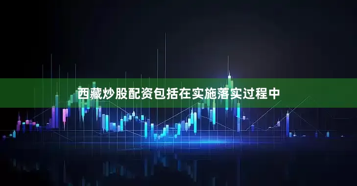 西藏炒股配资包括在实施落实过程中
