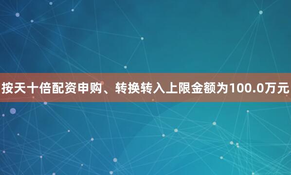 按天十倍配资申购、转换转入上限金额为100.0万元