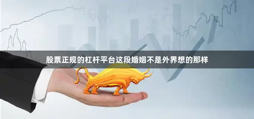 股票正规的杠杆平台这段婚姻不是外界想的那样