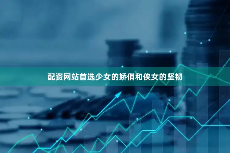 配资网站首选少女的娇俏和侠女的坚韧