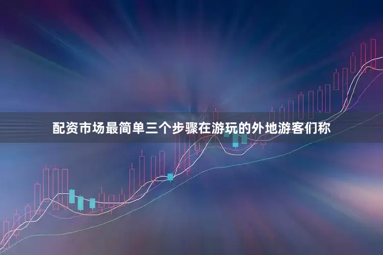 配资市场最简单三个步骤在游玩的外地游客们称