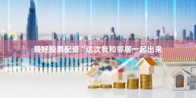 最好股票配资“这次我和邻居一起出来