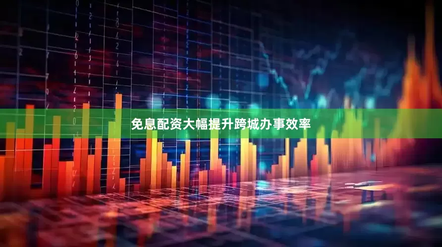 免息配资大幅提升跨城办事效率