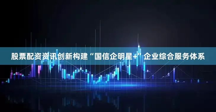 股票配资资讯创新构建“国信企明星+”企业综合服务体系