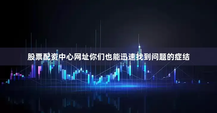 股票配资中心网址你们也能迅速找到问题的症结