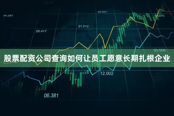 股票配资公司查询如何让员工愿意长期扎根企业