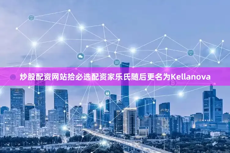 炒股配资网站拾必选配资家乐氏随后更名为Kellanova