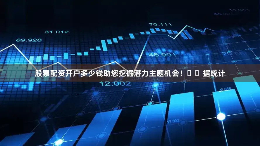 股票配资开户多少钱助您挖掘潜力主题机会！		　　据统计