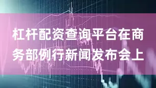 杠杆配资查询平台在商务部例行新闻发布会上