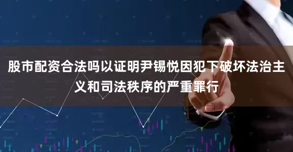 股市配资合法吗以证明尹锡悦因犯下破坏法治主义和司法秩序的严重罪行