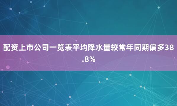 配资上市公司一览表平均降水量较常年同期偏多38.8%