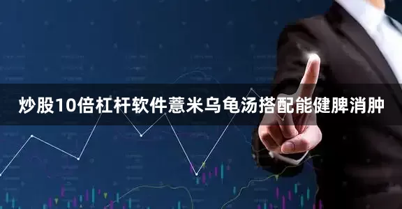 炒股10倍杠杆软件薏米乌龟汤搭配能健脾消肿