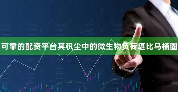 可靠的配资平台其积尘中的微生物负荷堪比马桶圈