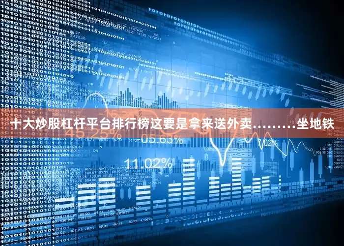十大炒股杠杆平台排行榜这要是拿来送外卖………　　坐地铁