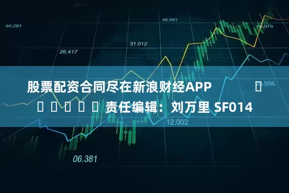 股票配资合同尽在新浪财经APP            						责任编辑：刘万里 SF014