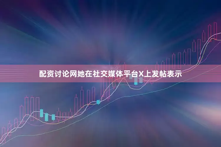 配资讨论网　　她在社交媒体平台X上发帖表示